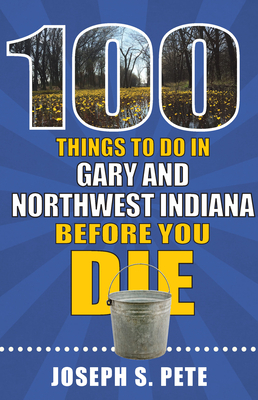 100 Things to Do in Gary and Northwest Indiana Before You Die by Joseph Pete