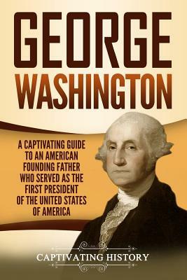 George Washington: A Captivating Guide to an American Founding Father Who Served as the First President of the United States of America by Captivating History