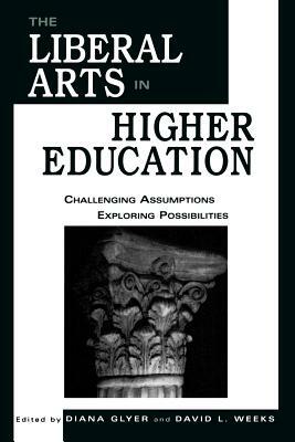 Liberal Arts in Higher Education: Challenging Assumptions, Exploring Possibilities by Diana Glyer, David L. Weeks