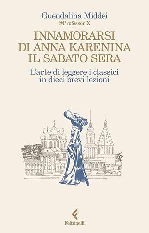 Innamorarsi di Anna Karenina il sabato sera. L'arte di leggere i classici in dieci brevi lezioni by Guendalina Middei