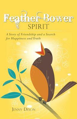Feather Bower Spirit: A Story of Friendship and a Search for Happiness and Truth by Jenny Dixon