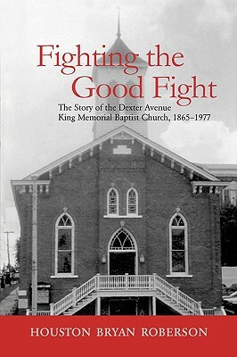 Fighting the Good Fight: The Story of the Dexter Avenue King Memorial Baptist Church 1865-1977 by Houston Bryan Roberson