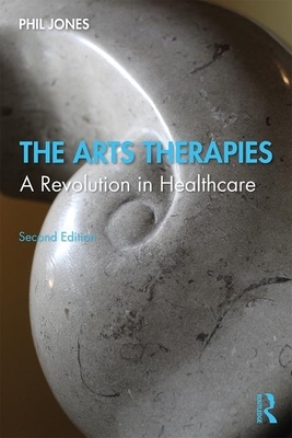 The Arts Therapies: A Revolution in Healthcare by Phil Jones