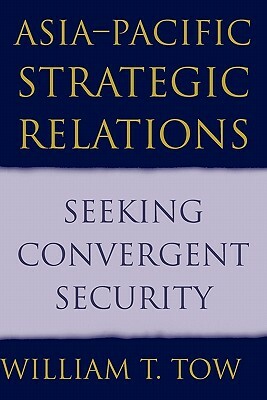 Asia-Pacific Strategic Relations: Seeking Convergent Security by William T. Tow