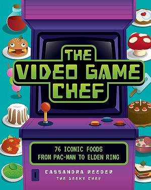 The Video Game Chef: 76 Iconic Foods from Pac-Man to Elden Ring by Cassandra Reeder
