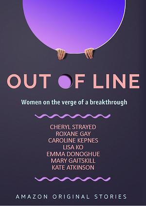 Out of Line: Women on the Verge of a Breakthrough by Caroline Kepnes, Kate Atkinson, Mary Gaitskill, Lisa Ko, Roxane Gay, Cheryl Strayed, Emma Donoghue