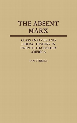 The Absent Marx: Class Analysis and Liberal History in Twentieth-Century America by Ian R. Tyrrell