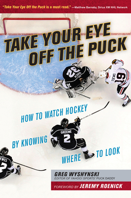 Take Your Eye Off the Puck: How to Watch Hockey by Knowing Where to Look by Greg Wyshynski