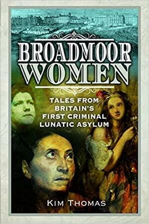 Broadmoor Women: Tales from Britain's First Criminal Lunatic Asylum by Kim Thomas