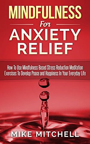 Mindfulness: Mindfulness For Anxiety Relief How To Use Mindfulness Based Stress Reduction Meditation Exercises To Develop Peace and Happiness In Your Everyday Life by Mike Mitchell