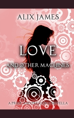 Love and Other Machines: A Pride and Prejudice Regency Novella by A. Lady, Alix James