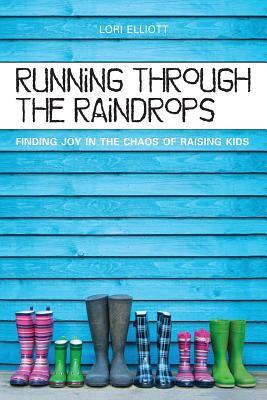Running Through the Raindrops: Finding Joy in the Chaos of Raising Kids by Lori Elliott