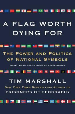 A Flag Worth Dying For, Volume 2: The Power and Politics of National Symbols by Tim Marshall