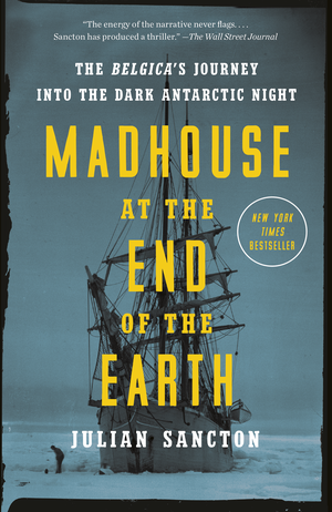 Madhouse at the End of the Earth: The Belgica's Journey Into the Dark Antarctic Night by Julian Sancton