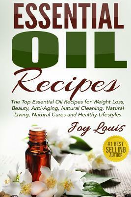 Essential Oil Recipes: Top Essential Oil Recipes for Weight Loss, Beauty, Anti-Aging, Natural Cleaning, Natural Living, Natural Cures and Hea by Joy Louis