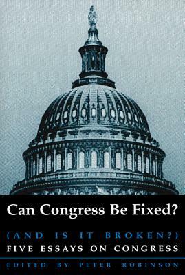 Can Congress Be Fixed?: And Is It Broken? Five Essays on Congressional Reform by Peter Robinson