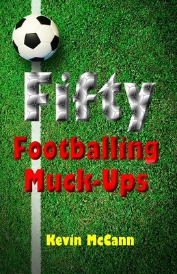 Fifty Footballing Muck-Ups by Kevin McCann