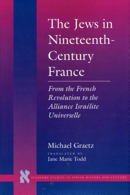 The Jews in Nineteenth-Century France: From the French Revolution to the Alliance Israélite Universelle by Michael Graetz