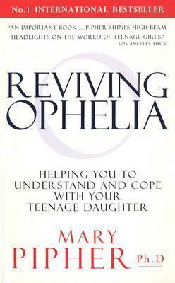 Reviving Ophelia: Helping You to Understand and Cope With Your Teenage Daughter by Mary Pipher