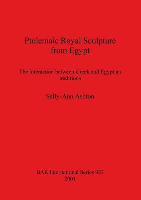 Ptolemaic Royal Sculpture from Egypt: The interaction between Greek and Egyptian traditions by Sally-Ann Ashton