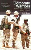 Corporate Warriors: The Rise of the Privatized Military Industry by P.W. Singer