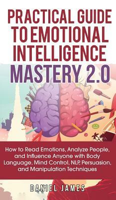 Practical Guide to Emotional Intelligence Mastery 2.0: How to Read Emotions, Analyze People, and Influence Anyone with Body Language, Mind Control, NL by Daniel James