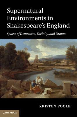 Supernatural Environments in Shakespeare's England: Spaces of Demonism, Divinity, and Drama by Kristen Poole