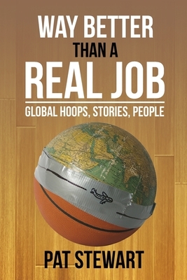 Way Better Than a Real Job: Global Hoops, People, Stories by Pat Stewart