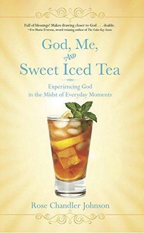 God, Me, and Sweet Iced Tea - Experiencing God in the Midst of Everyday Moments by Rose Chandler Johnson