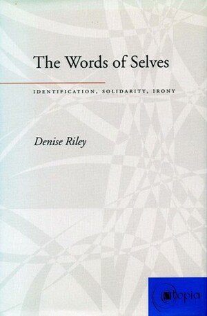The Words of Selves: Identification, Solidarity, Irony by Denise Riley