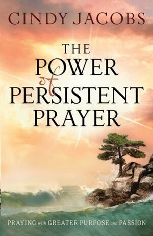 The Power of Persistent Prayer: Praying With Greater Purpose and Passion by Cindy Jacobs