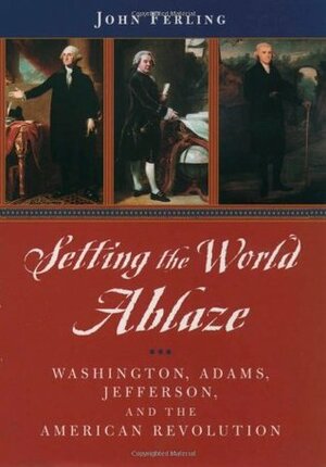 Setting the World Ablaze: Washington, Adams, Jefferson, and the American Revolution by John Ferling