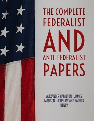 The Complete Federalist and Anti-Federalist Papers by Patrick Henry, James Madison, John Jay