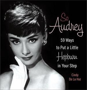 So Audrey: 59 Ways to Put a Little Hepburn in Your Step by Cindy de la Hoz, Cindy de la Hoz