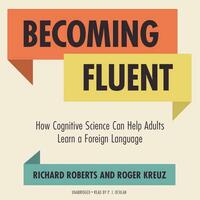 Becoming Fluent: How Cognitive Science Can Help Adults Learn a Foreign Language by Roger Kreuz, Richard Roberts