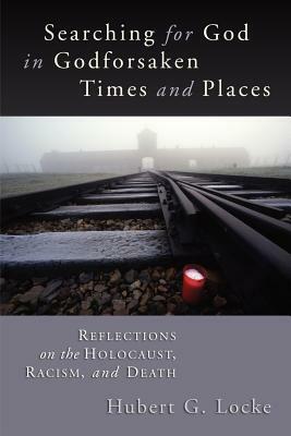 Searching for God in Godforsaken Times and Places: Reflections on the Holocaust, Racism, and Death by Hubert G. Locke