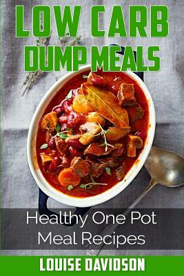 Low Carb Dump Meals: Easy Healthy One Pot Meal Recipes by Louise Davidson