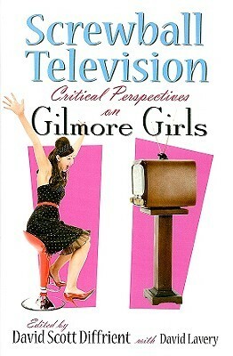Screwball Television: Critical Perspectives on Gilmore Girls by David Lavery, David Scott Diffrient