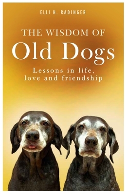 The Wisdom of Old Dogs: Lessons in Life, Love and Friendship by Elli H. Radinger