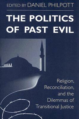 The Politics of Past Evil: Religion, Reconciliation, and the Dilemmas of Transitional Justice by 