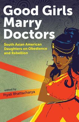 Good Girls Marry Doctors: South Asian American Daughters on Obedience and Rebellion by Piyali Bhattacharya