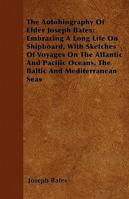 The Autobiography Of Elder Joseph Bates; Embracing A Long Life On Shipboard, With Sketches Of Voyages On The Atlantic And Pacific Oceans, The Baltic A by Joseph Bates