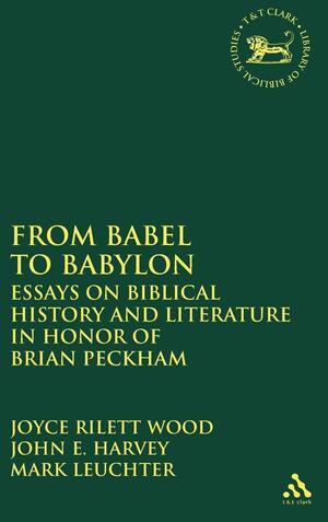 From Babel to Babylon: Essays on Biblical History and Literature in Honor of Brian Peckham by Joyce Rilett Wood, Mark Leuchter, John E. Harvey