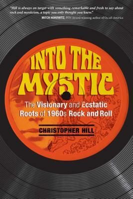 Into the Mystic: The Visionary and Ecstatic Roots of 1960s Rock and Roll by Christopher Hill