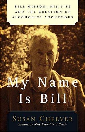 My Name Is Bill: Bill Wilson—His Life and the Creation of Alcoholics Anonymous by Susan Cheever, Susan Cheever