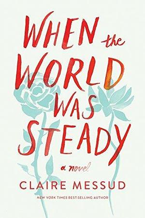 When the World Was Steady: A Novel by Claire Messud, Claire Messud