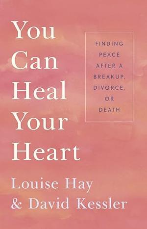 You Can Heal Your Heart: Finding Peace After a Breakup, Divorce, or Death by David Kessler, Louise L. Hay