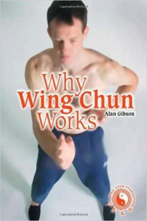 Why Wing Chun Works by Alan Gibson