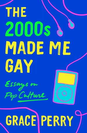 The 2000s Made Me Gay: Essays on Pop Culture by Grace Perry