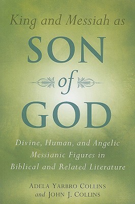 King and Messiah as Son of God: Divine, Human, and Angelic Messianic Figures in Biblical and Related Literature by Adela Yarbro Collins, John J. Collins